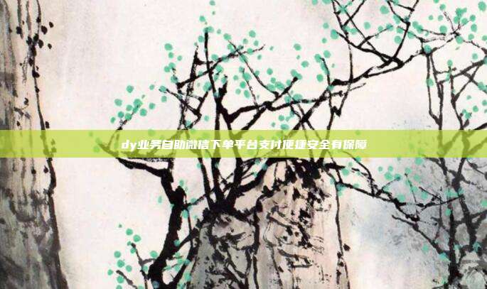 dy业务自助微信下单平台支付便捷安全有保障