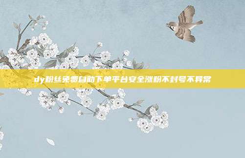 dy粉丝免费自助下单平台安全涨粉不封号不异常