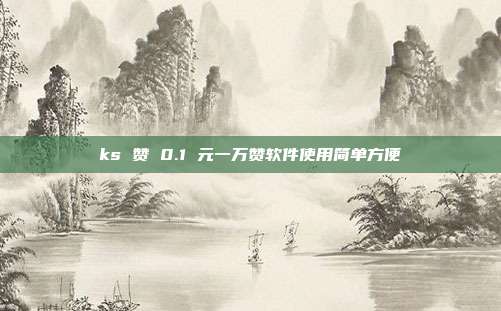 ks 赞 0.1 元一万赞软件使用简单方便