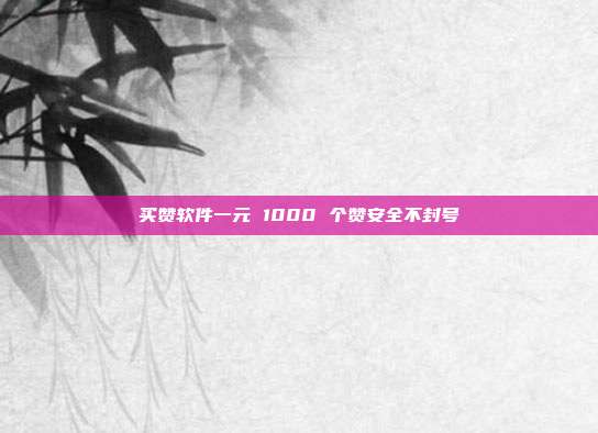买赞软件一元 1000 个赞安全不封号