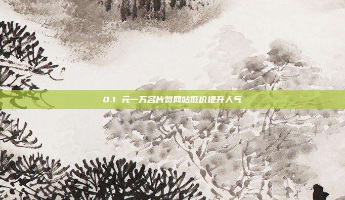 0.1 元一万名片赞网站低价提升人气