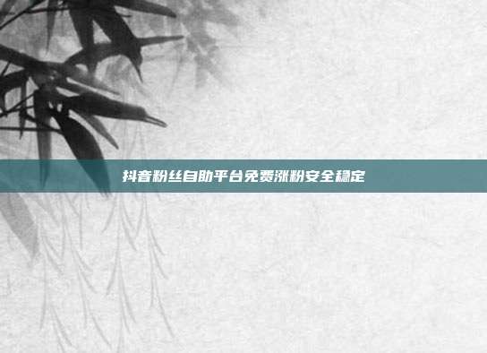 抖音粉丝自助平台免费涨粉安全稳定