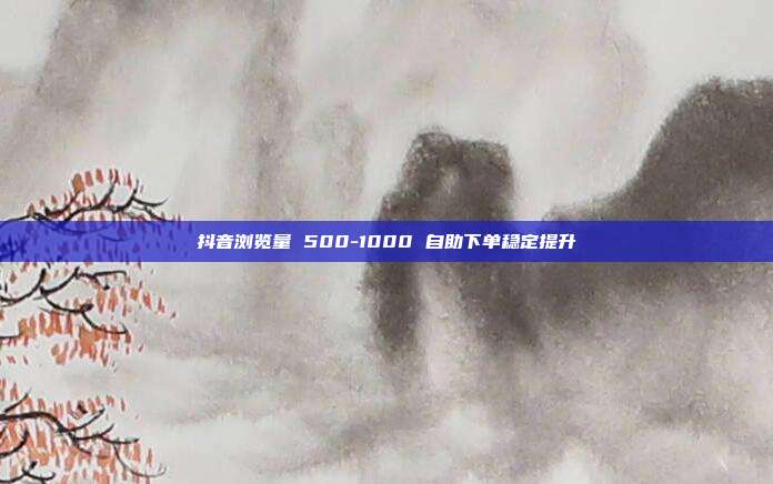 抖音浏览量 500-1000 自助下单稳定提升