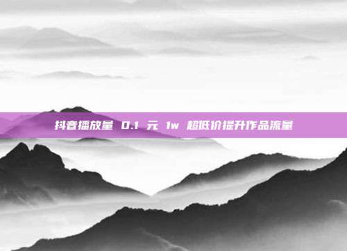 抖音播放量 0.1 元 1w 超低价提升作品流量