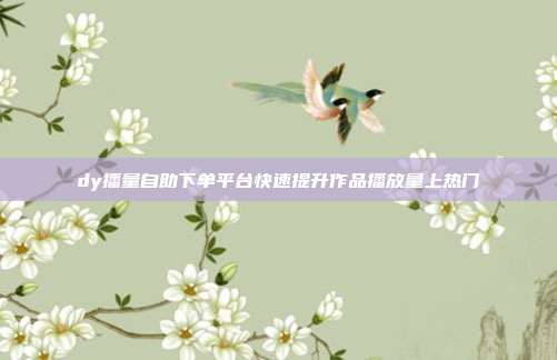 dy播量自助下单平台快速提升作品播放量上热门