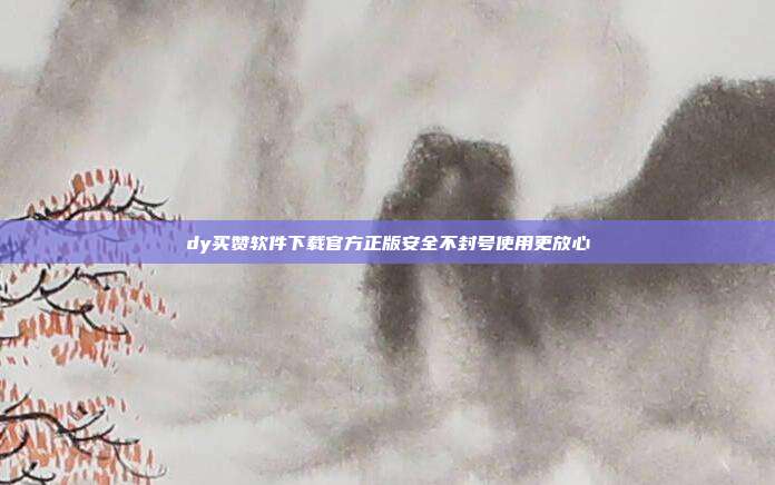 dy买赞软件下载官方正版安全不封号使用更放心