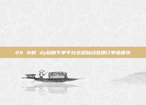 24 小时 dy自助下单平台全程自动处理订单速度快