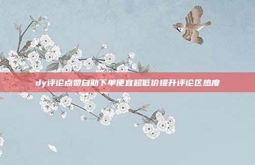 dy评论点赞自助下单便宜超低价提升评论区热度