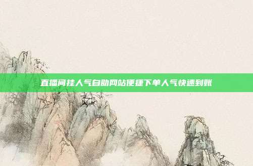 直播间挂人气自助网站便捷下单人气快速到账