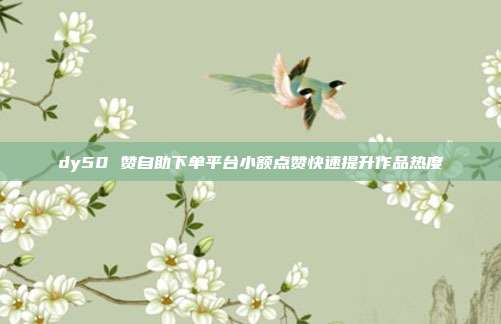 dy50 赞自助下单平台小额点赞快速提升作品热度