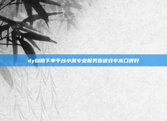dy自助下单平台小凯专业服务靠谱效率高口碑好
