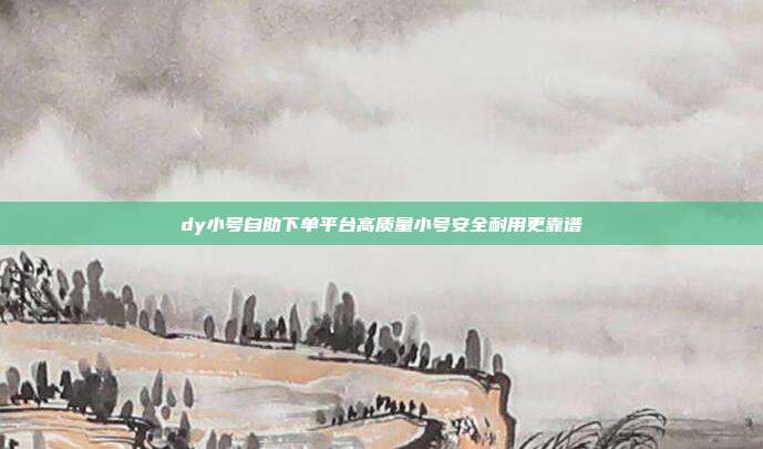 dy小号自助下单平台高质量小号安全耐用更靠谱