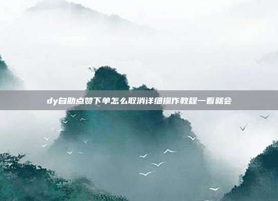 dy自助点赞下单怎么取消详细操作教程一看就会