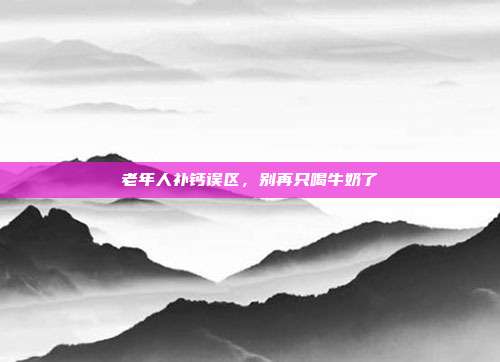 老年人补钙误区，别再只喝牛奶了