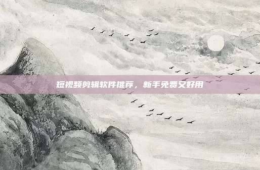 短视频剪辑软件推荐,新手免费又好用