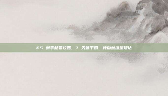 KS 新手起号攻略,7 天破千粉,纯自然流量玩法