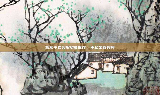 智能手表实用功能推荐,不止是看时间