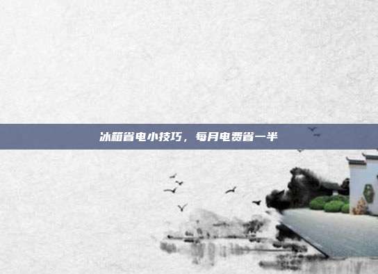 冰箱省电小技巧,每月电费省一半