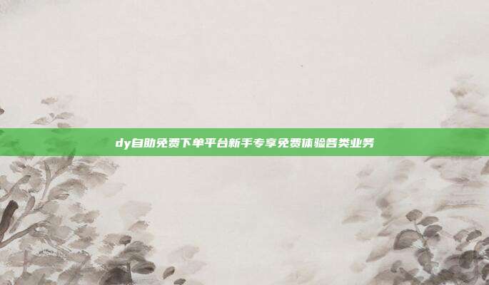 dy自助免费下单平台新手专享免费体验各类业务