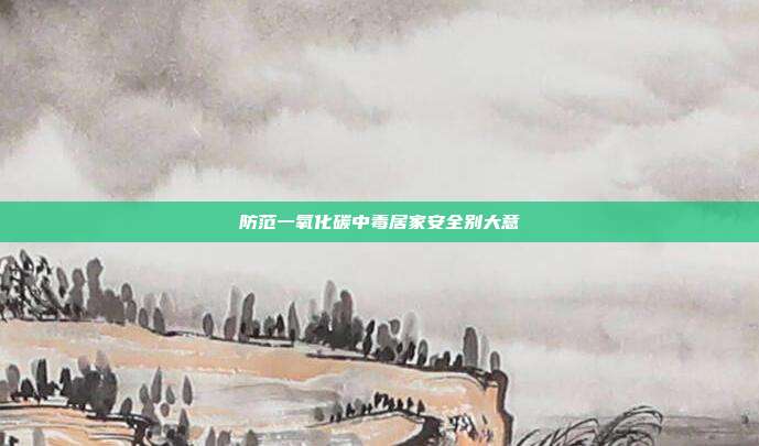 防范一氧化碳中毒居家安全别大意