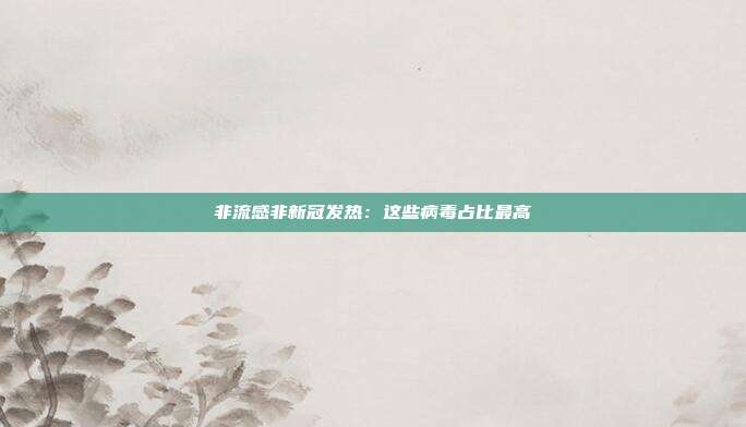 非流感非新冠发热：这些病毒占比最高