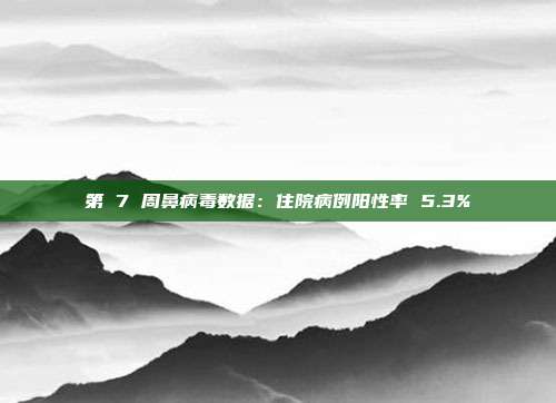 第 7 周鼻病毒数据:住院病例阳性率 5.3%