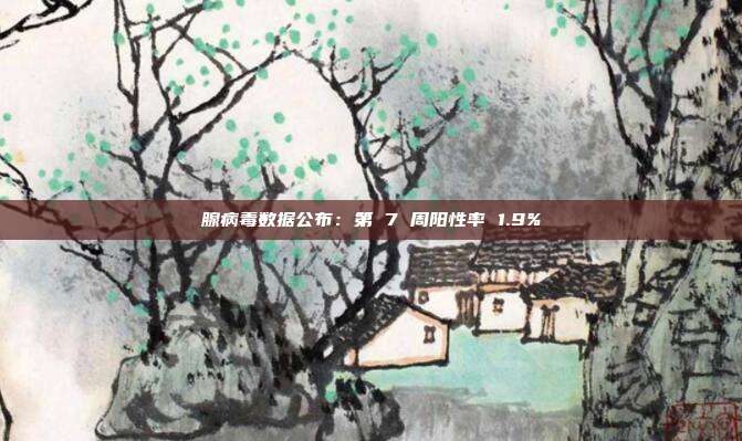 腺病毒数据公布:第 7 周阳性率 1.9%