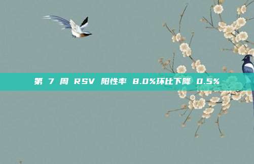 第 7 周 RSV 阳性率 8.0%环比下降 0.5%