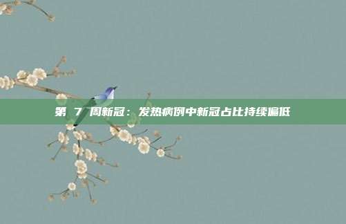 第 7 周新冠:发热病例中新冠占比持续偏低
