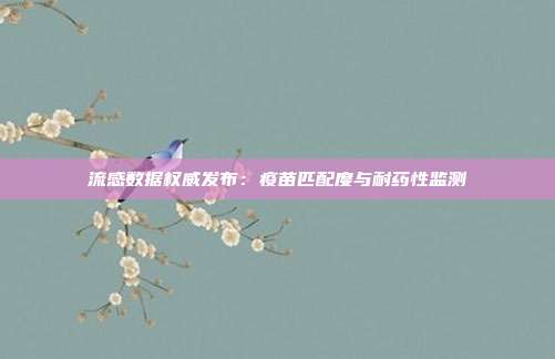 流感数据权威发布：疫苗匹配度与耐药性监测