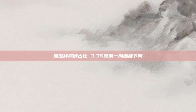 流感样病例占比 3.3%较前一周继续下降