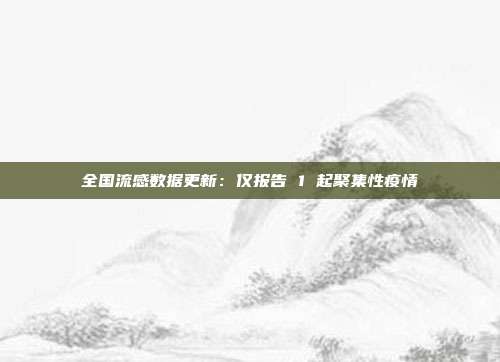 全国流感数据更新：仅报告 1 起聚集性疫情