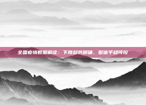 全国疫情数据解读：下降趋势明确，整体平稳可控
