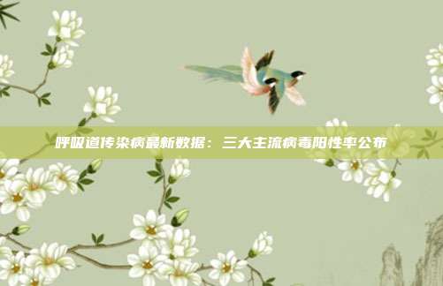 呼吸道传染病最新数据：三大主流病毒阳性率公布