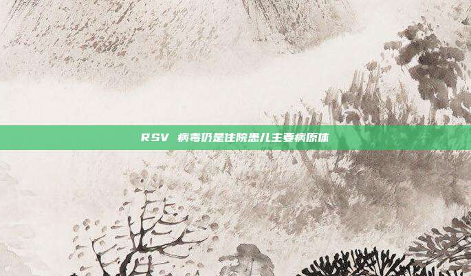 RSV 病毒仍是住院患儿主要病原体