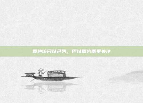莫迪访问以色列,巴以局势备受关注