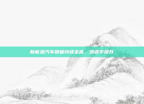 新能源汽车销量持续走高,渗透率提升