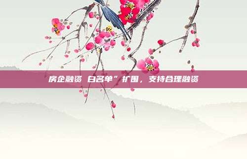 房企融资 白名单”扩围,支持合理融资