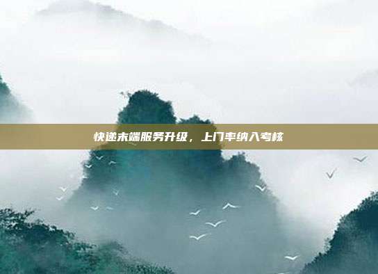 快递末端服务升级,上门率纳入考核