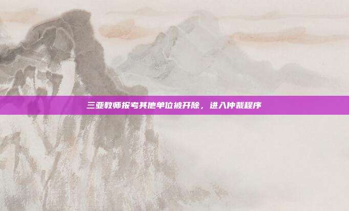 三亚教师报考其他单位被开除,进入仲裁程序