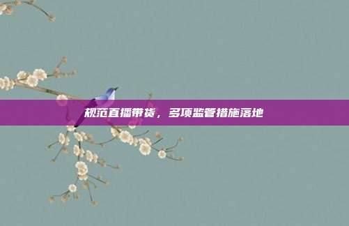 规范直播带货,多项监管措施落地