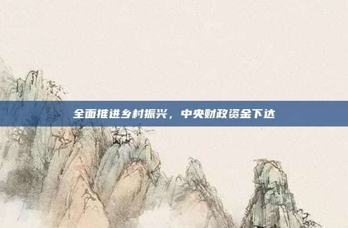 全面推进乡村振兴,中央财政资金下达