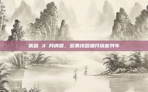 铁路 3 月调图,多条线路增开旅客列车