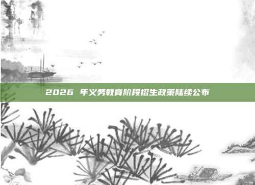 2026 年义务教育阶段招生政策陆续公布