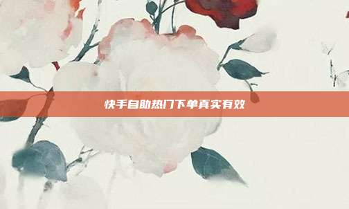 快手自助热门下单真实有效