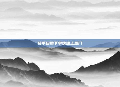 快手自助下单快速上热门