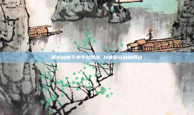 低价自助下单平台网站 抖音粉丝自助网站