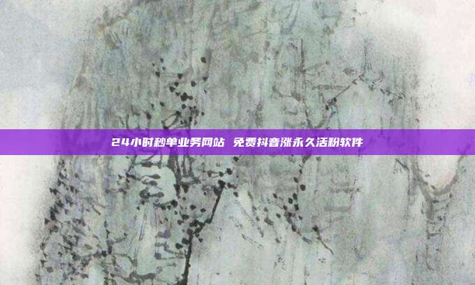 24小时秒单业务网站 免费抖音涨永久活粉软件