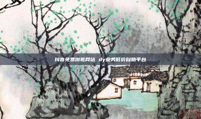 抖音免费浏览网站 dy业务低价自助平台