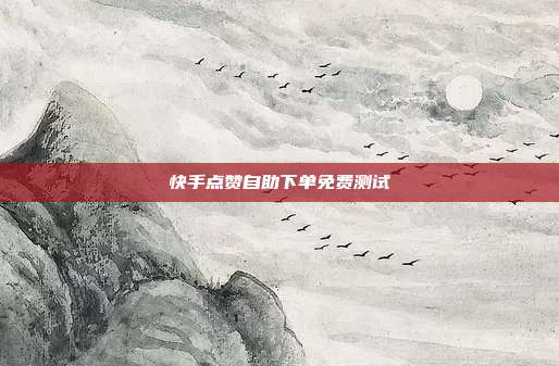快手点赞自助下单免费测试